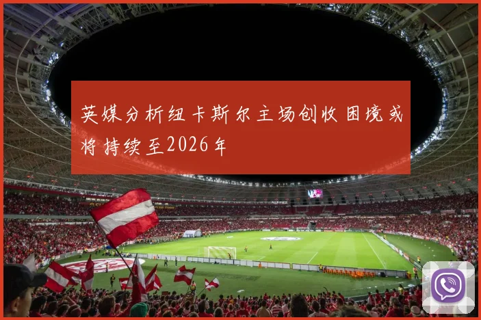 英媒分析纽卡斯尔主场创收困境或将持续至2026年