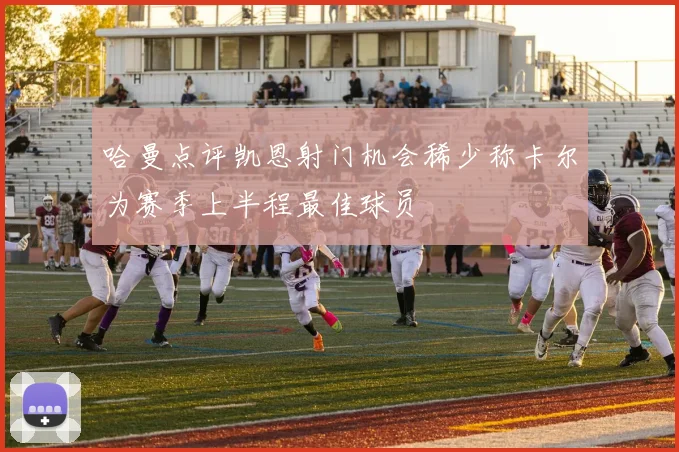 哈曼点评凯恩射门机会稀少称卡尔为赛季上半程最佳球员