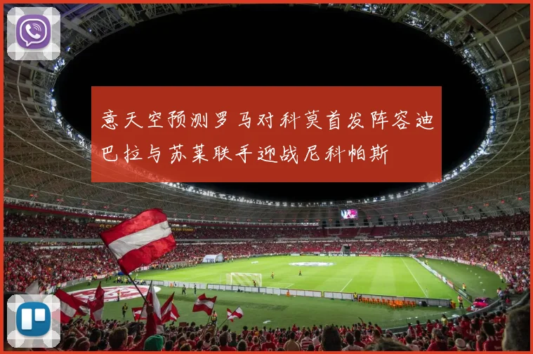 意天空预测罗马对科莫首发阵容迪巴拉与苏莱联手迎战尼科帕斯