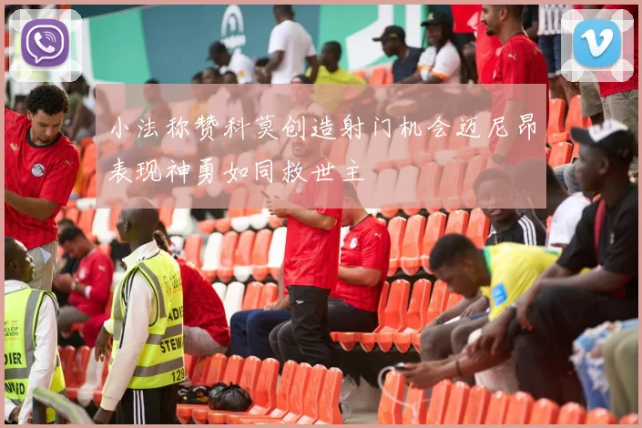 小法称赞科莫创造射门机会迈尼昂表现神勇如同救世主