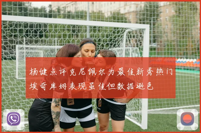 杨健点评克尼佩尔为最佳新秀热门埃奇库姆表现虽佳但数据逊色