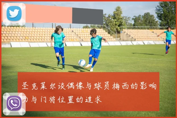 圣克莱尔谈偶像与球员梅西的影响力与门将位置的追求