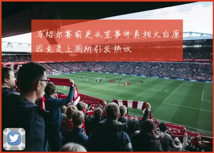 马绍尔赛前更衣室事件真相大白原因竟是上厕所引发热议
