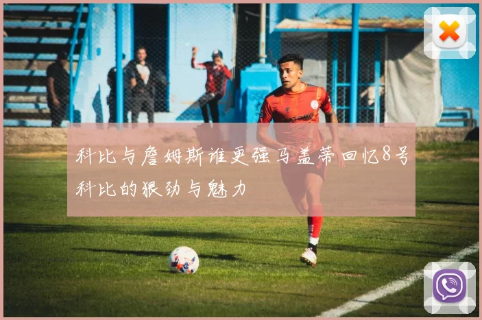 科比与詹姆斯谁更强马盖蒂回忆8号科比的狠劲与魅力