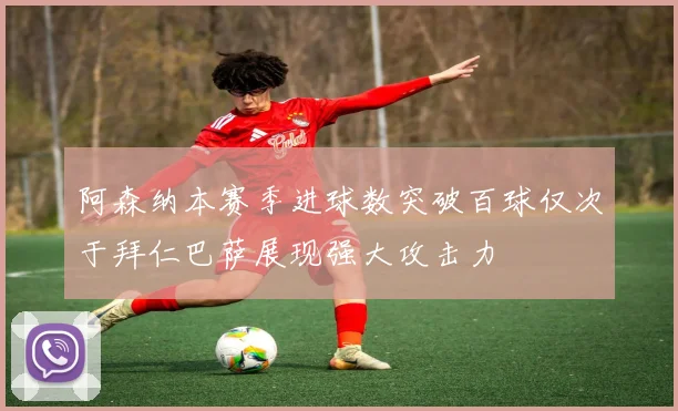 阿森纳本赛季进球数突破百球仅次于拜仁巴萨展现强大攻击力