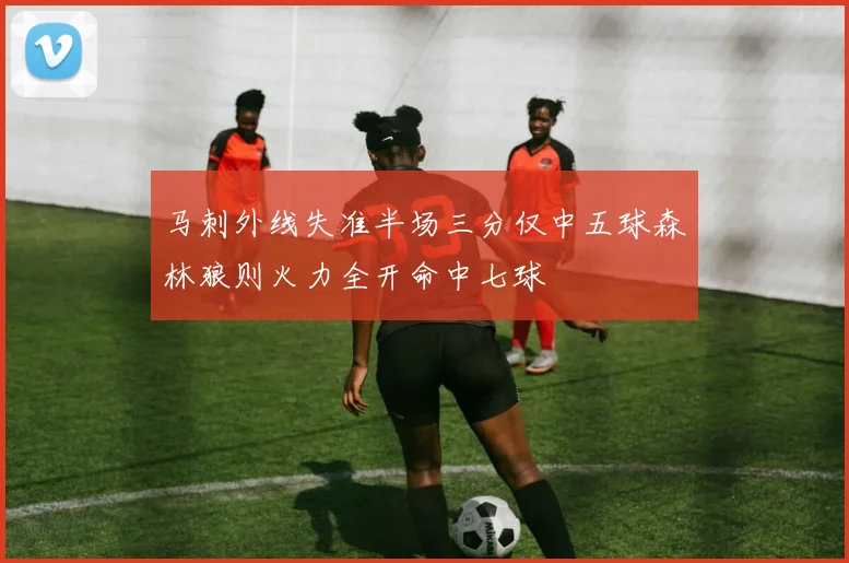 马刺外线失准半场三分仅中五球森林狼则火力全开命中七球