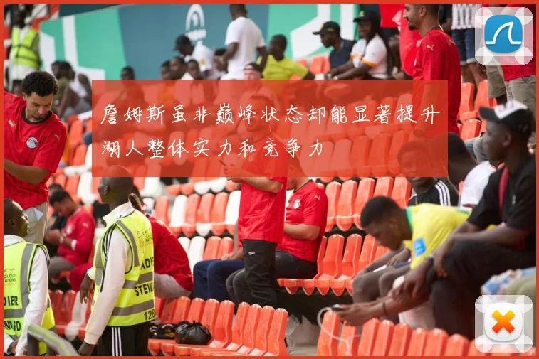 詹姆斯虽非巅峰状态却能显著提升湖人整体实力和竞争力