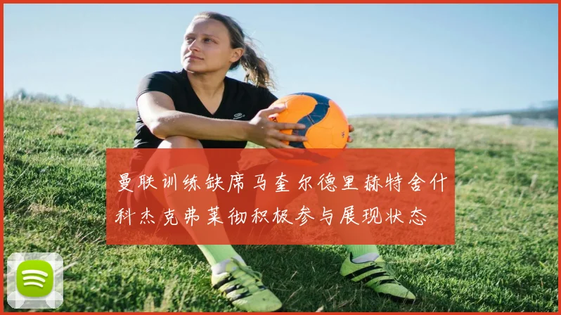 曼联训练缺席马奎尔德里赫特舍什科杰克弗莱彻积极参与展现状态