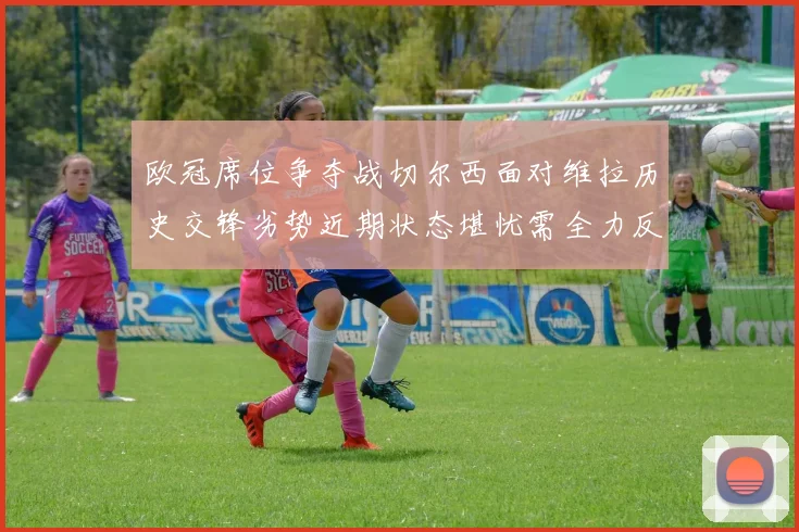 欧冠席位争夺战切尔西面对维拉历史交锋劣势近期状态堪忧需全力反弹