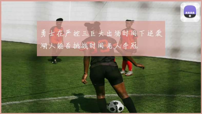 勇士在严控三巨头出场时间下逆袭湖人能否挑战时间老人夺冠