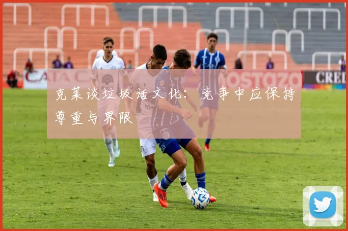 克莱谈垃圾话文化：竞争中应保持尊重与界限