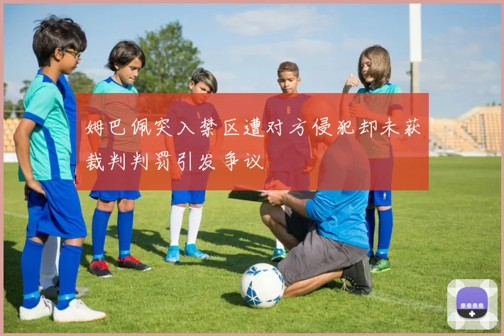 姆巴佩突入禁区遭对方侵犯却未获裁判判罚引发争议