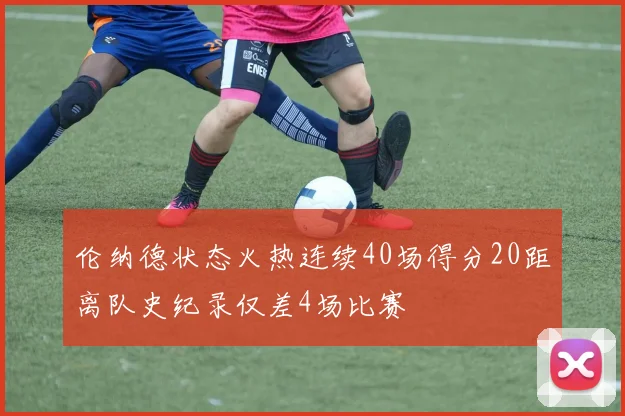 伦纳德状态火热连续40场得分20距离队史纪录仅差4场比赛
