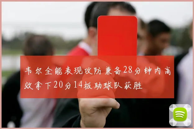 韦尔全能表现攻防兼备28分钟内高效拿下20分14板助球队获胜