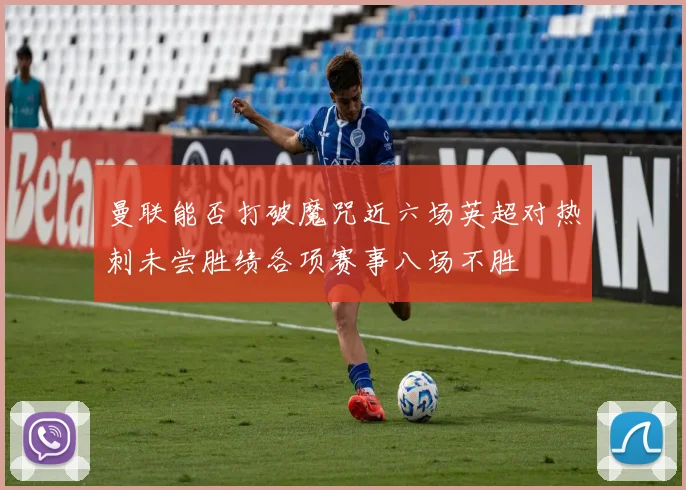曼联能否打破魔咒近六场英超对热刺未尝胜绩各项赛事八场不胜
