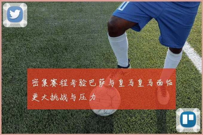 密集赛程考验巴萨与皇马皇马面临更大挑战与压力