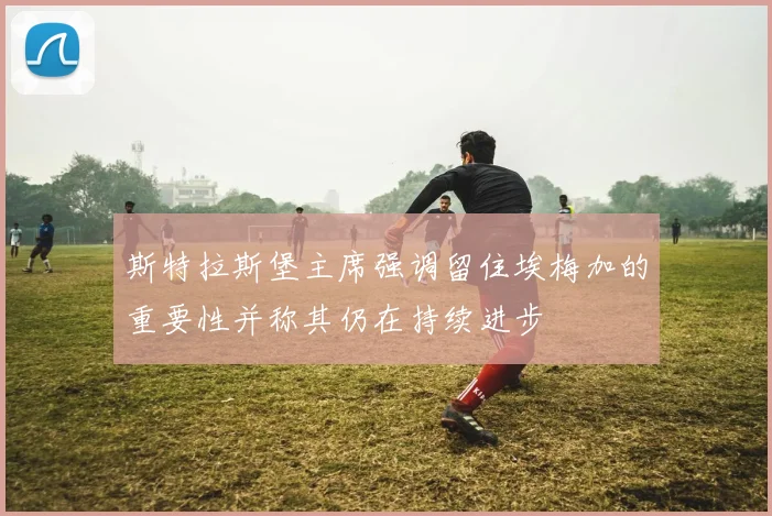 斯特拉斯堡主席强调留住埃梅加的重要性并称其仍在持续进步