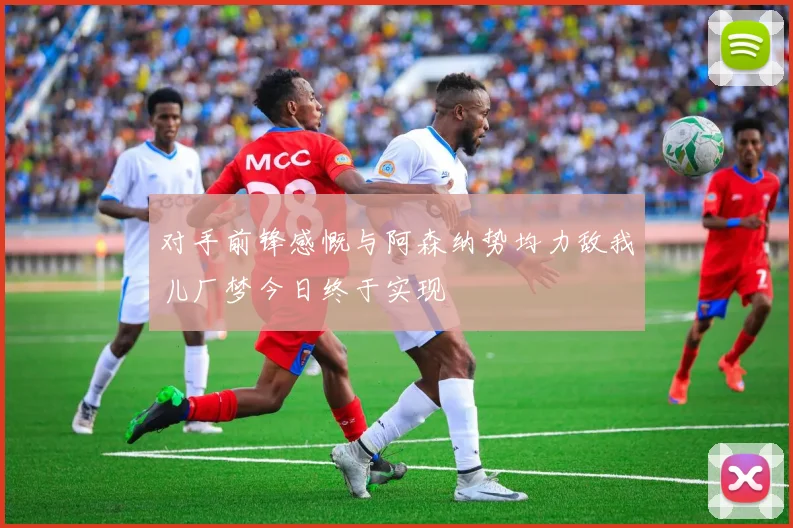 对手前锋感慨与阿森纳势均力敌我儿厂梦今日终于实现