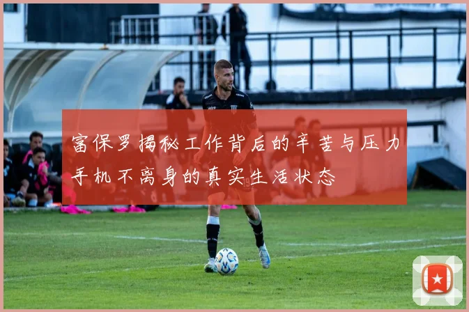 富保罗揭秘工作背后的辛苦与压力手机不离身的真实生活状态