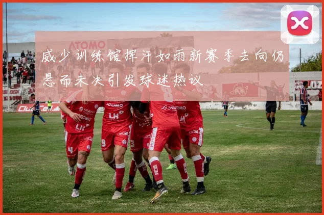 威少训练馆挥汗如雨新赛季去向仍悬而未决引发球迷热议