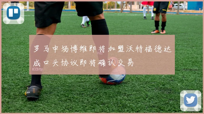 罗马中场博维即将加盟沃特福德达成口头协议即将确认交易