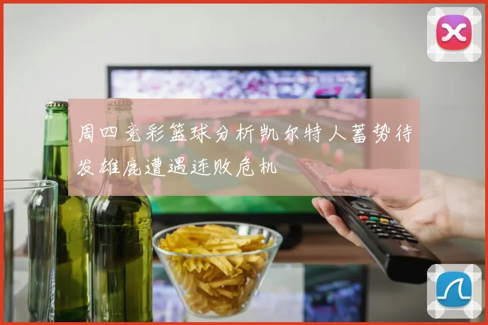 周四竞彩篮球分析凯尔特人蓄势待发雄鹿遭遇连败危机