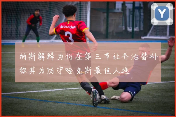 纳斯解释为何在第三节让乔治替补称其为防守哈克斯最佳人选