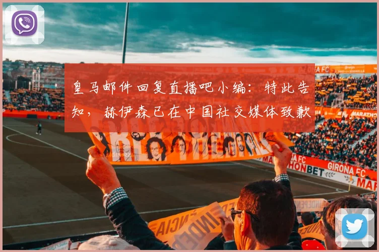 皇马邮件回复直播吧小编：特此告知，赫伊森已在中国社交媒体致歉