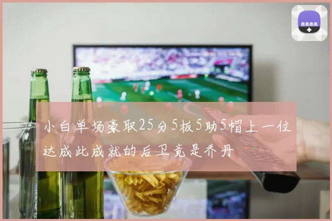 小白单场豪取25分5板5助5帽上一位达成此成就的后卫竟是乔丹