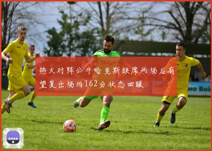 热火对阵公牛哈克斯缺席两场后有望复出场均162分状态回暖