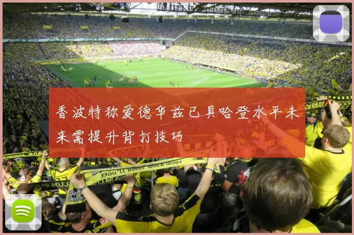香波特称爱德华兹已具哈登水平未来需提升背打技巧