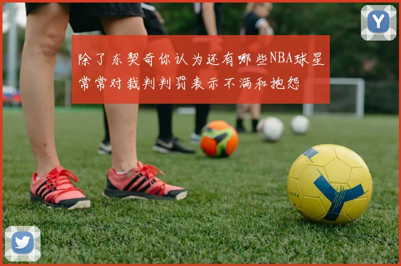 除了东契奇你认为还有哪些NBA球星常常对裁判判罚表示不满和抱怨