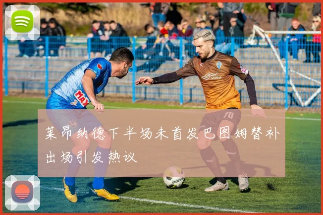 莱昂纳德下半场未首发巴图姆替补出场引发热议