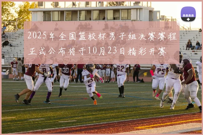 2025年全国篮校杯男子组决赛赛程正式公布将于10月23日精彩开赛
