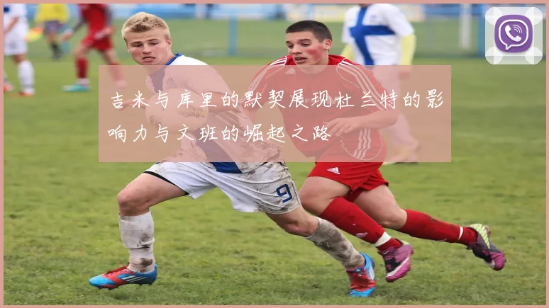 吉米与库里的默契展现杜兰特的影响力与文班的崛起之路