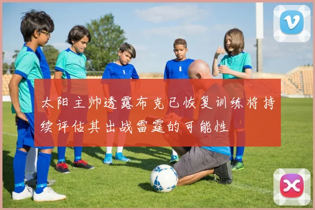 太阳主帅透露布克已恢复训练将持续评估其出战雷霆的可能性