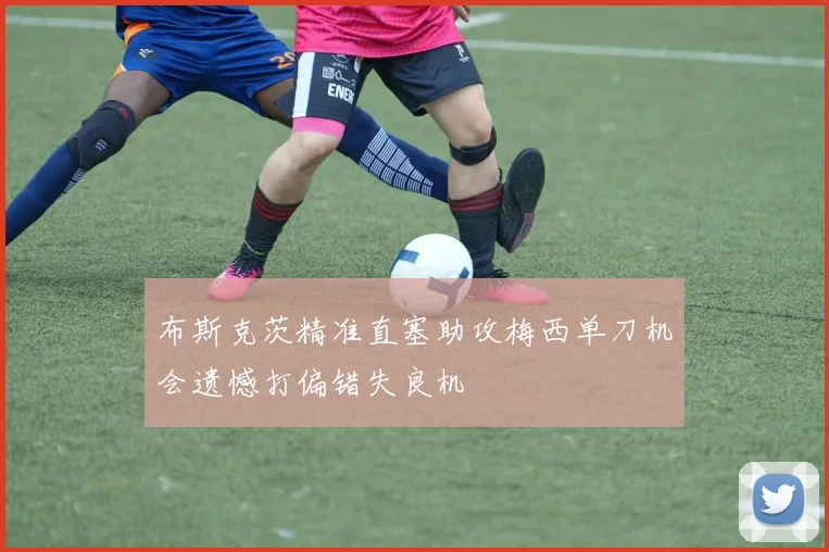 布斯克茨精准直塞助攻梅西单刀机会遗憾打偏错失良机