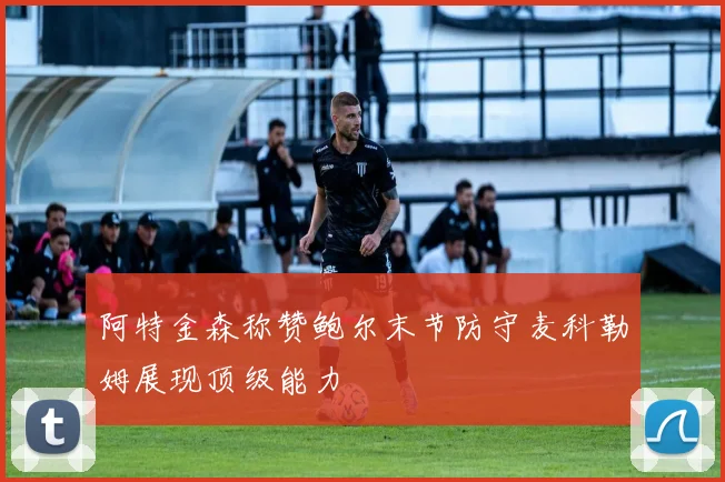 阿特金森称赞鲍尔末节防守麦科勒姆展现顶级能力