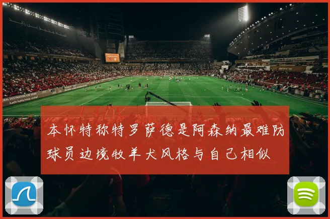 本怀特称特罗萨德是阿森纳最难防球员边境牧羊犬风格与自己相似