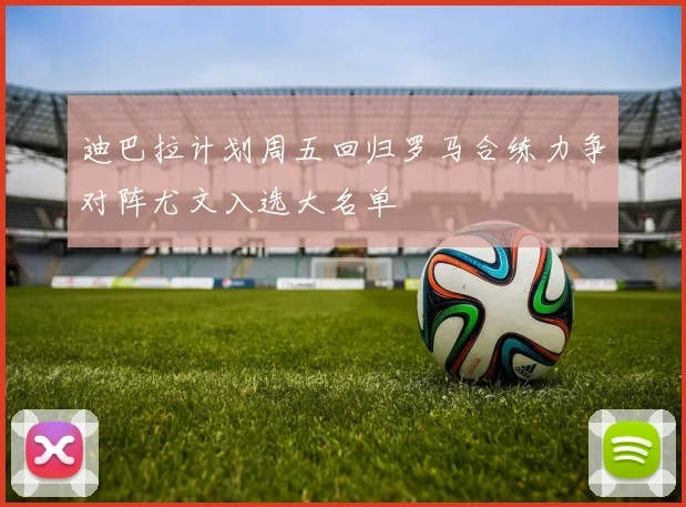 迪巴拉计划周五回归罗马合练力争对阵尤文入选大名单