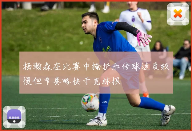 杨瀚森在比赛中掩护和传球速度较慢但节奏略快于克林根