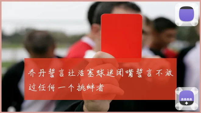 乔丹誓言让活塞球迷闭嘴誓言不放过任何一个挑衅者
