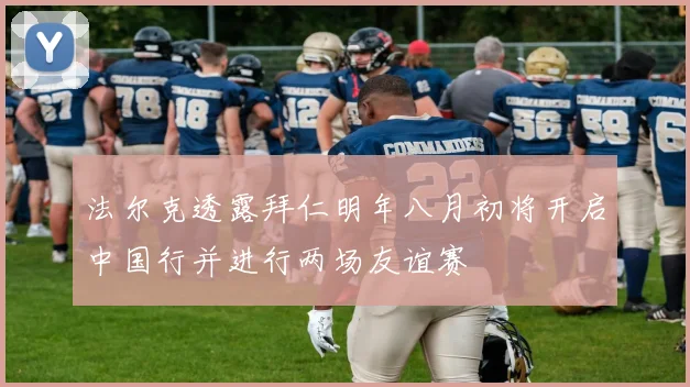 法尔克透露拜仁明年八月初将开启中国行并进行两场友谊赛