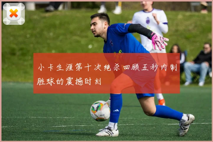小卡生涯第十次绝杀回顾五秒内制胜球的震撼时刻