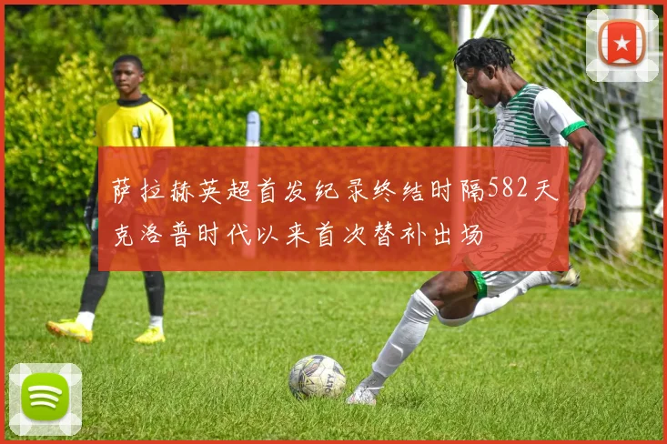 萨拉赫英超首发纪录终结时隔582天克洛普时代以来首次替补出场