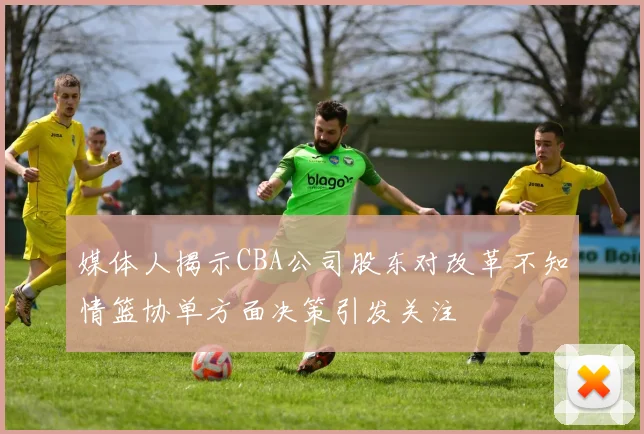 媒体人揭示CBA公司股东对改革不知情篮协单方面决策引发关注