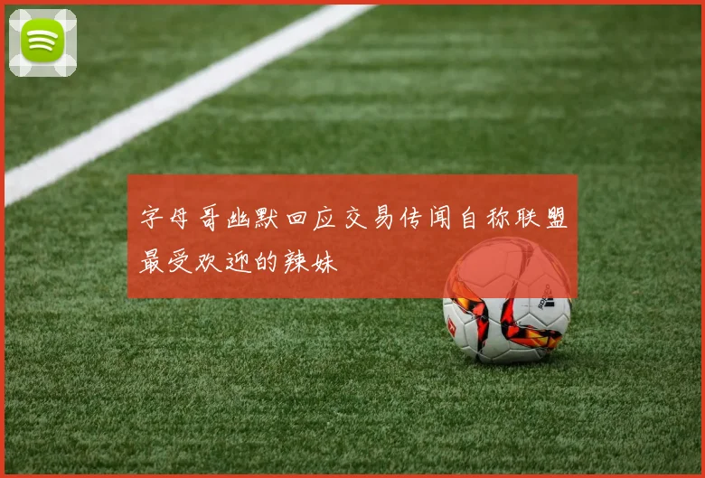 字母哥幽默回应交易传闻自称联盟最受欢迎的辣妹