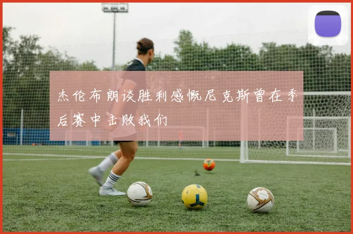杰伦布朗谈胜利感慨尼克斯曾在季后赛中击败我们